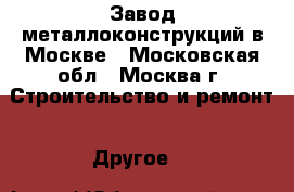Завод металлоконструкций в Москве - Московская обл., Москва г. Строительство и ремонт » Другое   